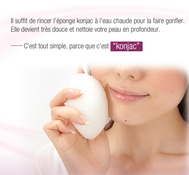 Il suffit de rincer l'éponge konjac à l'eau chaude pour la faire gonfler.
Elle devient très douce et nettoie votre peau en profondeur.
C'est tout simple, parce que c'est "konjac".