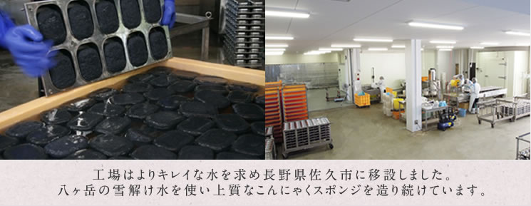 工場はよりキレイな水を求め長野県佐久市に移設しました。八ヶ岳の雪解け水を使い上質なこんにゃくスポンジを造り続けています。